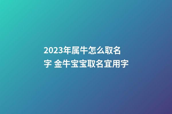 2023年属牛怎么取名字 金牛宝宝取名宜用字